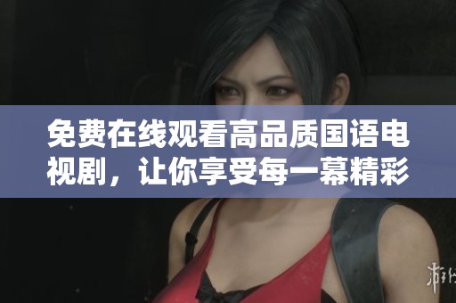 免费在线观看高品质国语电视剧，让你享受每一幕精彩剧情