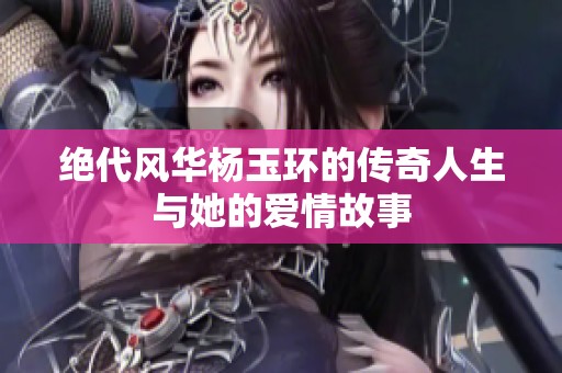 绝代风华杨玉环的传奇人生与她的爱情故事