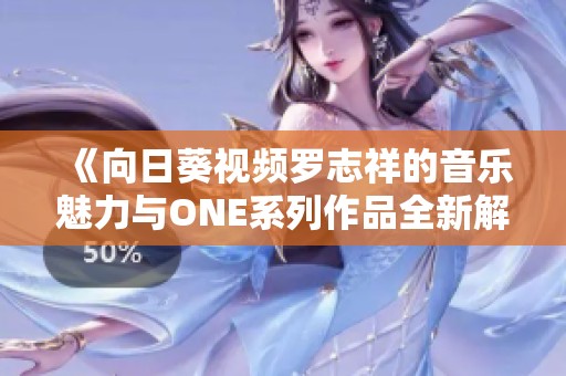 《向日葵视频罗志祥的音乐魅力与ONE系列作品全新解读》