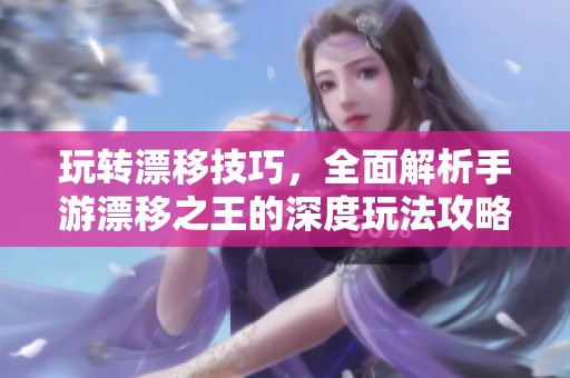 玩转漂移技巧，全面解析手游漂移之王的深度玩法攻略