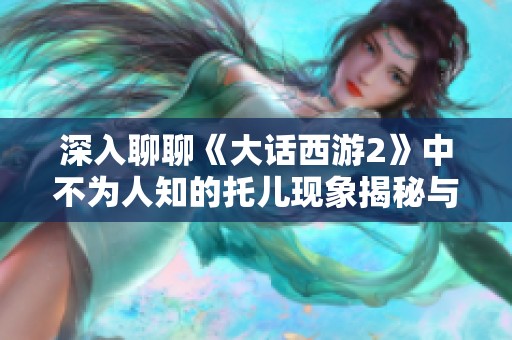 深入聊聊《大话西游2》中不为人知的托儿现象揭秘与分析