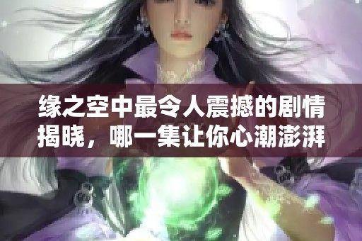 缘之空中最令人震撼的剧情揭晓，哪一集让你心潮澎湃？