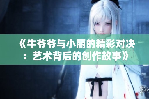 《牛爷爷与小丽的精彩对决：艺术背后的创作故事》