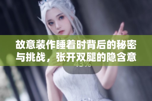 故意装作睡着时背后的秘密与挑战，张开双腿的隐含意义