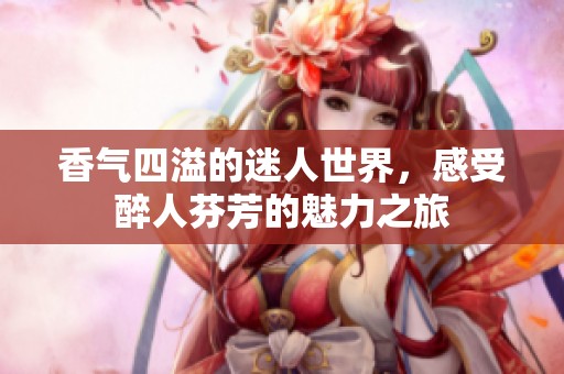 香气四溢的迷人世界，感受醉人芬芳的魅力之旅