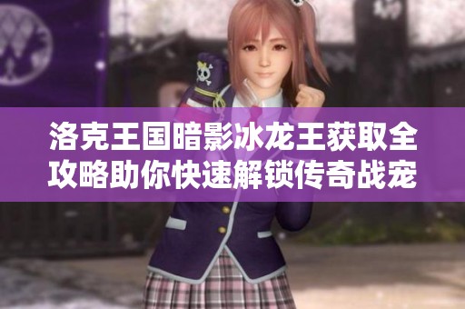 洛克王国暗影冰龙王获取全攻略助你快速解锁传奇战宠