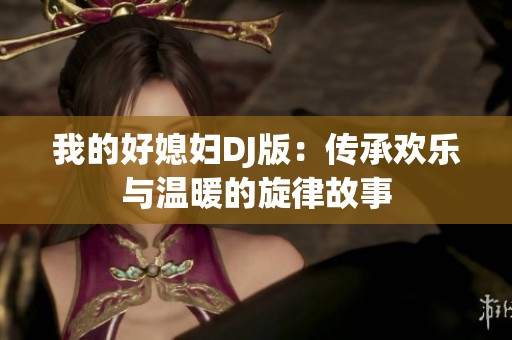 我的好媳妇DJ版：传承欢乐与温暖的旋律故事