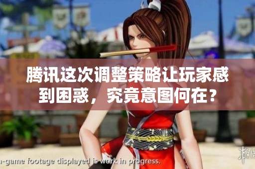 腾讯这次调整策略让玩家感到困惑，究竟意图何在？