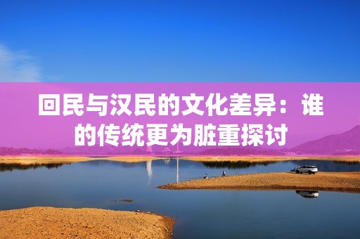 回民与汉民的文化差异：谁的传统更为脏重探讨