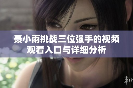 聂小雨挑战三位强手的视频观看入口与详细分析