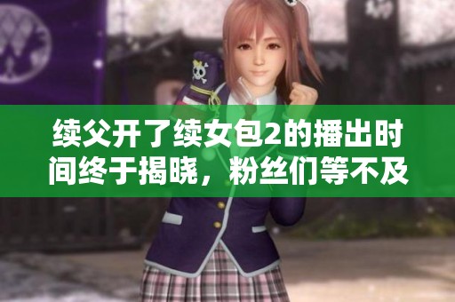 续父开了续女包2的播出时间终于揭晓，粉丝们等不及了！