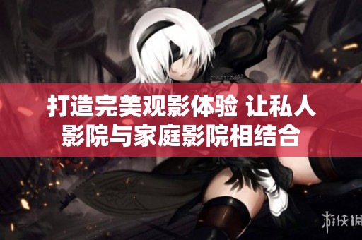打造完美观影体验 让私人影院与家庭影院相结合