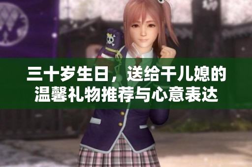 三十岁生日，送给干儿媳的温馨礼物推荐与心意表达