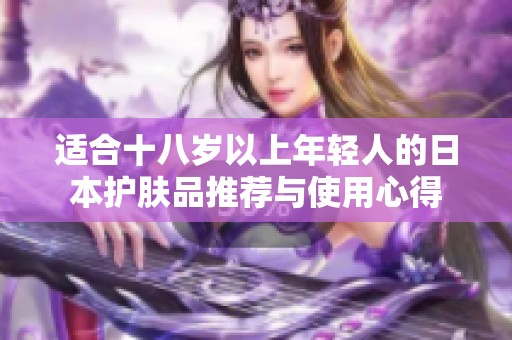 适合十八岁以上年轻人的日本护肤品推荐与使用心得