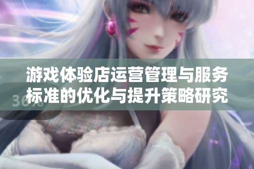 游戏体验店运营管理与服务标准的优化与提升策略研究