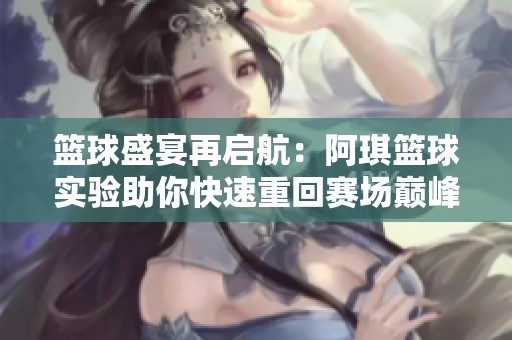 篮球盛宴再启航：阿琪篮球实验助你快速重回赛场巅峰