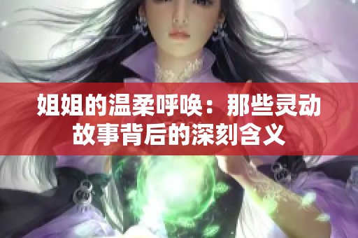 姐姐的温柔呼唤：那些灵动故事背后的深刻含义