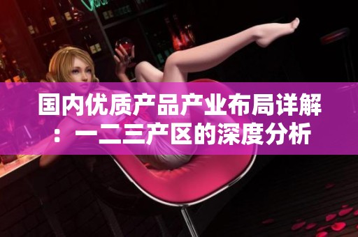 国内优质产品产业布局详解：一二三产区的深度分析