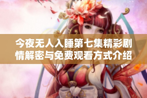 今夜无人入睡第七集精彩剧情解密与免费观看方式介绍