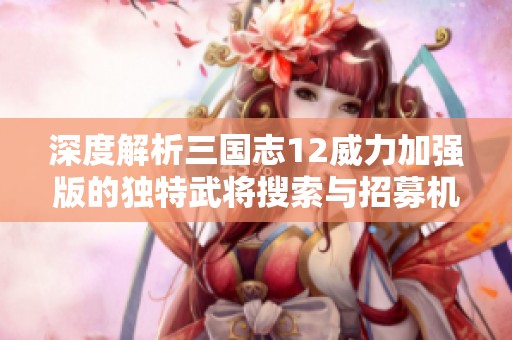 深度解析三国志12威力加强版的独特武将搜索与招募机制