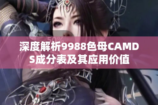深度解析9988色母CAMDS成分表及其应用价值