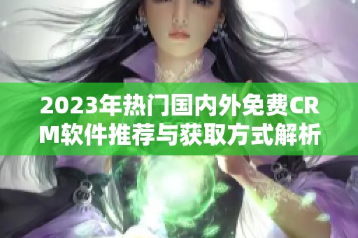 2023年热门国内外免费CRM软件推荐与获取方式解析