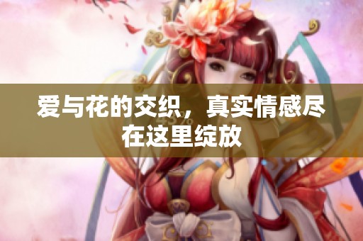 爱与花的交织，真实情感尽在这里绽放