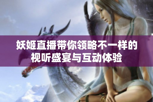 妖姬直播带你领略不一样的视听盛宴与互动体验