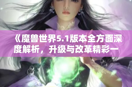 《魔兽世界5.1版本全方面深度解析，升级与改革精彩一览》