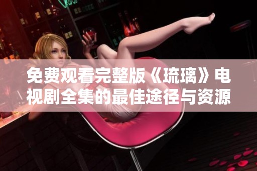 免费观看完整版《琉璃》电视剧全集的最佳途径与资源分享