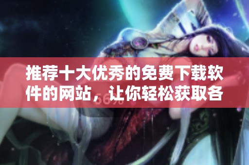 推荐十大优秀的免费下载软件的网站，让你轻松获取各类程序