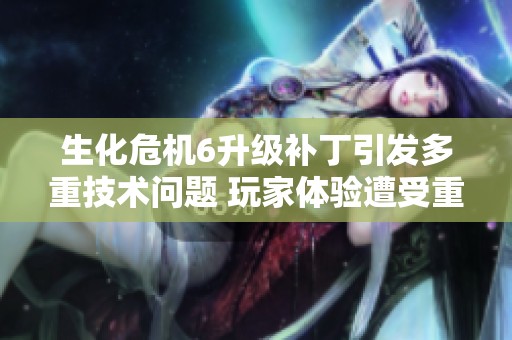 生化危机6升级补丁引发多重技术问题 玩家体验遭受重大影响