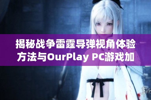 揭秘战争雷霆导弹视角体验方法与OurPlay PC游戏加速器的使用技巧