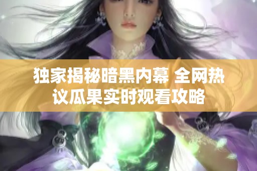 独家揭秘暗黑内幕 全网热议瓜果实时观看攻略