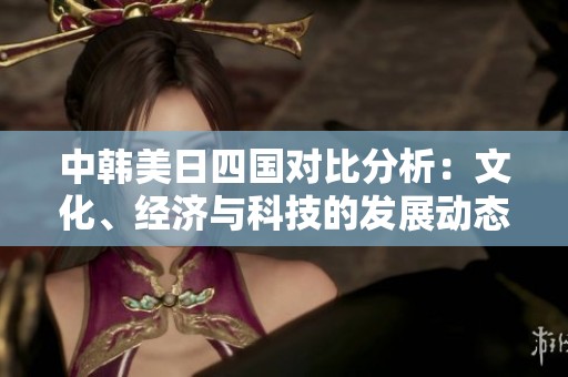 中韩美日四国对比分析：文化、经济与科技的发展动态
