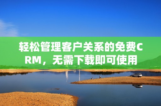 轻松管理客户关系的免费CRM，无需下载即可使用