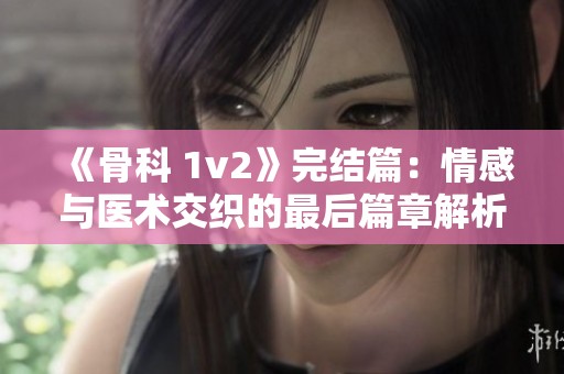 《骨科 1v2》完结篇：情感与医术交织的最后篇章解析