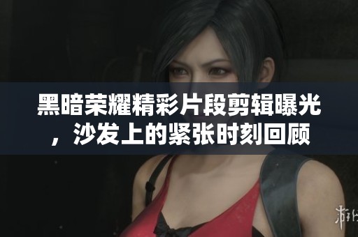 黑暗荣耀精彩片段剪辑曝光，沙发上的紧张时刻回顾