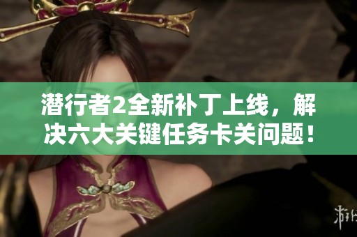 潜行者2全新补丁上线，解决六大关键任务卡关问题！