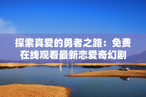 探索真爱的勇者之路：免费在线观看最新恋爱奇幻剧
