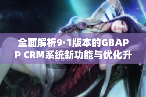 全面解析9·1版本的GBAPP CRM系统新功能与优化升级