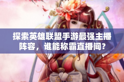 探索英雄联盟手游最强主播阵容，谁能称霸直播间？
