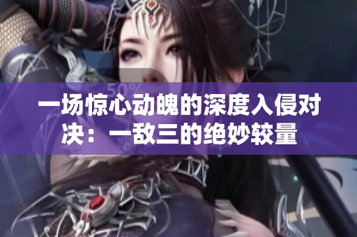 一场惊心动魄的深度入侵对决：一敌三的绝妙较量