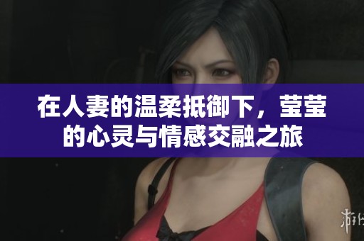 在人妻的温柔抵御下，莹莹的心灵与情感交融之旅