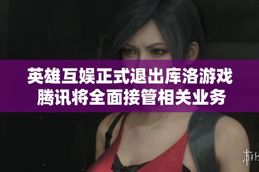 英雄互娱正式退出库洛游戏 腾讯将全面接管相关业务