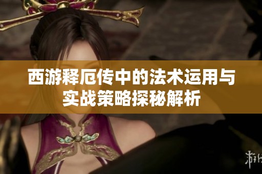 西游释厄传中的法术运用与实战策略探秘解析