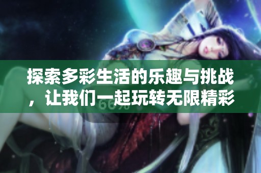 探索多彩生活的乐趣与挑战，让我们一起玩转无限精彩！