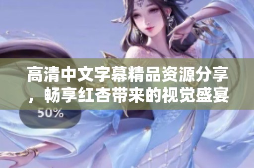 高清中文字幕精品资源分享，畅享红杏带来的视觉盛宴