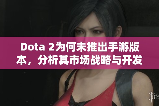Dota 2为何未推出手游版本，分析其市场战略与开发挑战