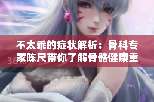不太乖的症状解析：骨科专家陈尺带你了解骨骼健康重要性